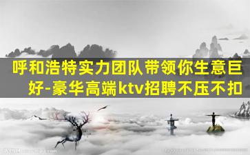 呼和浩特实力团队带领你生意巨好-豪华高端ktv招聘不压不扣
